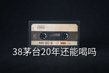 38茅台20年还能喝吗