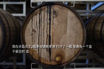 我在许昌买了2箱茅台镇赖茅酒 打开了一箱 里面有一个盒子是空的 连