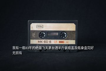 我有一瓶83年的绝版飞天茅台酒半斤装瓶盖及瓶身盒完好无损有