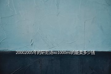 20002005年的轩尼诗xo1000ml的能卖多少钱