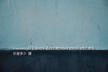 Hennessy轩尼诗XO干邑白兰地700ml 2005年8月产市场价是多少  搜