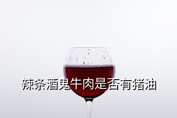 辣条酒鬼牛肉是否有猪油