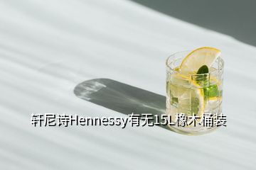 轩尼诗Hennessy有无15L橡木桶装