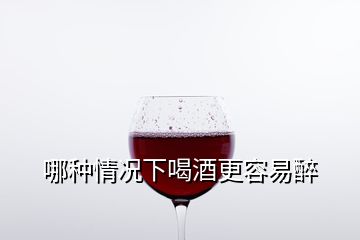 哪种情况下喝酒更容易醉