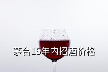 茅台15年内招酒价格