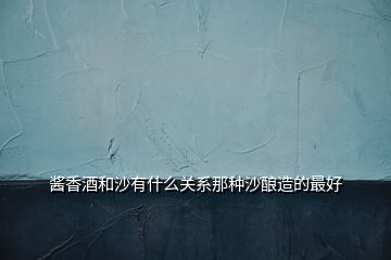 酱香酒和沙有什么关系那种沙酿造的最好