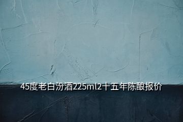 45度老白汾酒225ml2十五年陈酿报价