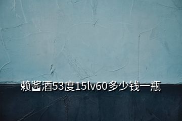 赖酱酒53度15lv60多少钱一瓶