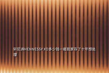 轩尼诗HENNESSY XO多少钱一瓶我家存了十年想处理