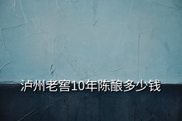 泸州老窖10年陈酿多少钱