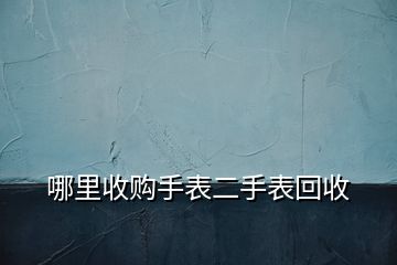 哪里收购手表二手表回收