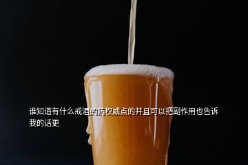 谁知道有什么戒酒的药权威点的并且可以把副作用也告诉我的话更