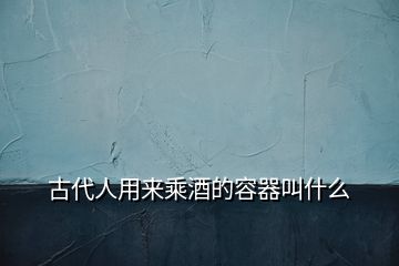 古代人用来乘酒的容器叫什么