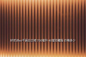 轩尼诗xo干邑白兰地 700毫升 40度珍藏版 价格多少