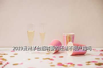 2019贵州茅台招聘要的还是不限户籍吗