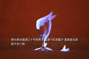贵州茅台镇酒三十年经典 礼盒是个红色箱子 里面是白瓷瓶子多少钱