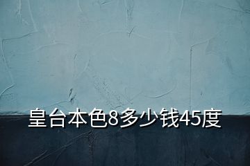 皇台本色8多少钱45度