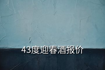 43度迎春酒报价