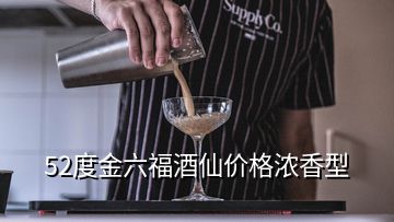 52度金六福酒仙价格浓香型