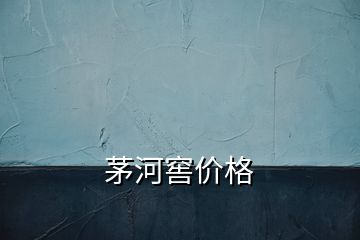 茅河窖价格