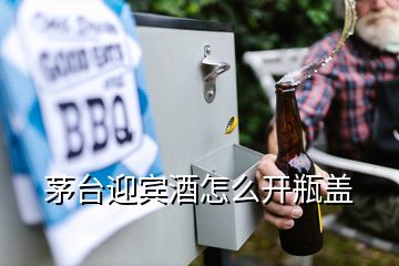 茅台迎宾酒怎么开瓶盖