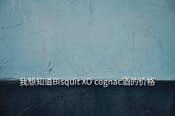 我想知道Bisquit XO cognac酒的价格