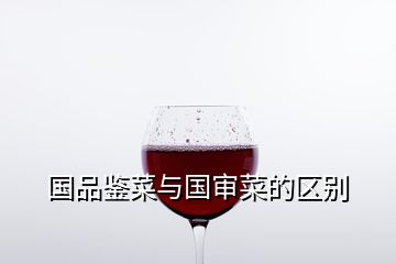 国品鉴菜与国审菜的区别