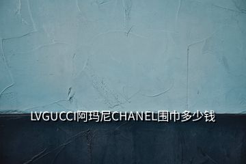 LVGUCCI阿玛尼CHANEL围巾多少钱