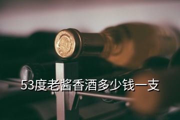 53度老酱香酒多少钱一支