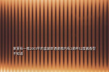 家里有一瓶2003年的盒装郎酒瓷瓶内有2瓷杯52度酱香型不知道