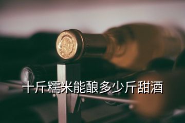 十斤糯米能酿多少斤甜酒