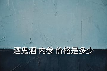 酒鬼酒 内参 价格是多少