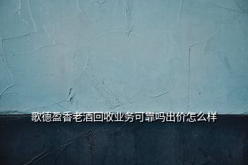 歌德盈香老酒回收业务可靠吗出价怎么样