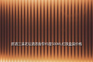 郎酒三溪老坛酒浓香型45度500ML红铁盒装价格