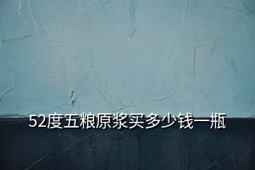 52度五粮原浆买多少钱一瓶