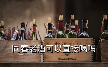 同春老酒可以直接喝吗