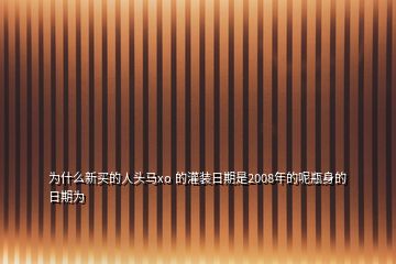 为什么新买的人头马xo 的灌装日期是2008年的呢瓶身的日期为