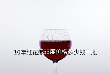 10年红花郎53度价格多少钱一瓶