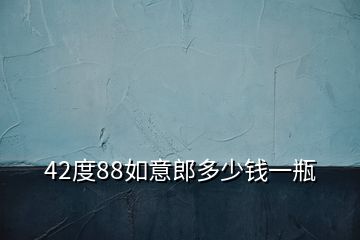 42度88如意郎多少钱一瓶