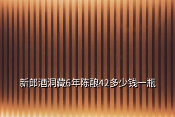 新郎酒洞藏6年陈酿42多少钱一瓶