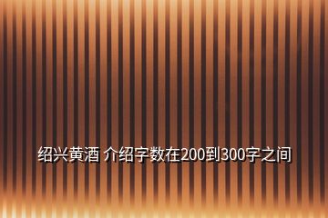 绍兴黄酒 介绍字数在200到300字之间