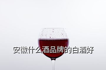 安徽什么酒品牌的白酒好