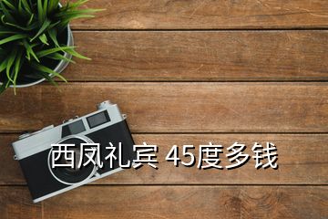 西凤礼宾 45度多钱