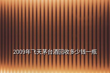 2009年飞天茅台酒回收多少钱一瓶