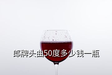 郎牌头曲50度多少钱一瓶