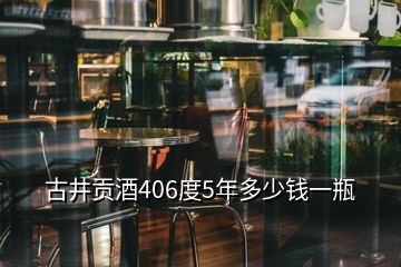 古井贡酒406度5年多少钱一瓶