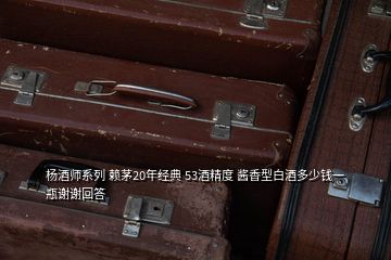 杨酒师系列 赖茅20年经典 53酒精度 酱香型白酒多少钱一瓶谢谢回答