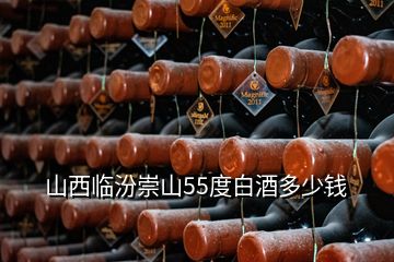 山西临汾崇山55度白酒多少钱