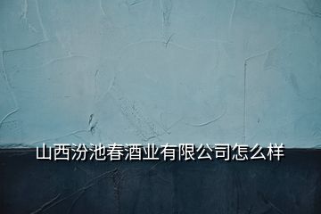 山西汾池春酒业有限公司怎么样