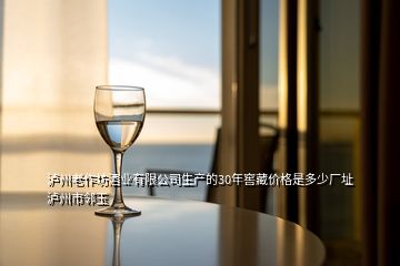 泸州老作坊酒业有限公司生产的30年窖藏价格是多少厂址泸州市邻玉